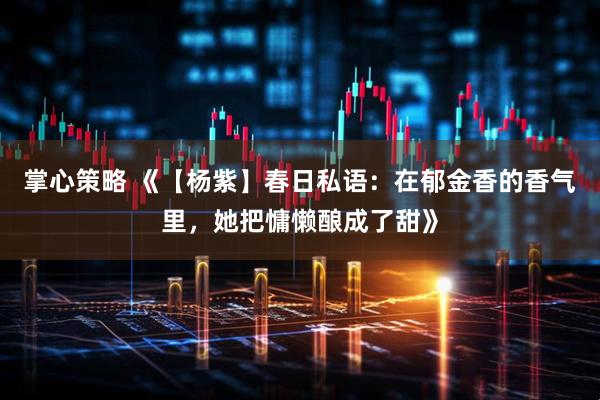 掌心策略 《【杨紫】春日私语：在郁金香的香气里，她把慵懒酿成了甜》