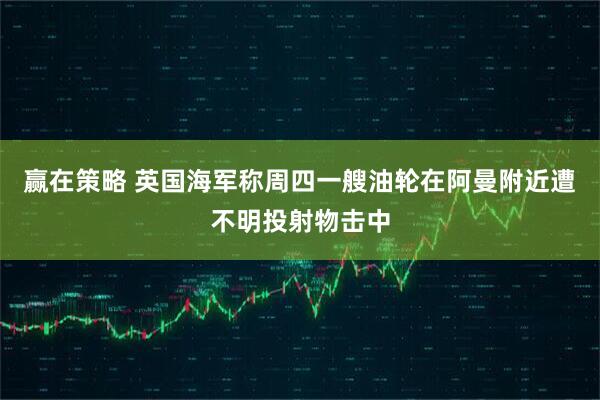 赢在策略 英国海军称周四一艘油轮在阿曼附近遭不明投射物击中